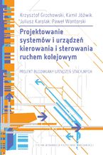 Okładka - Projektowanie systemów i urządzeń kierowania i sterowania ruchem kolejowym. Projekt budowlany urządzeń stacyjnych. Publikacja z załącznikami - Krzysztof Grochowski, Kamil Jóźwik, Juliusz Karolak, Paweł Wontorski