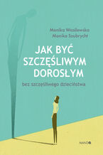 Okładka - Jak być szczęśliwym dorosłym bez szczęśliwego dzieciństwa - Monika Szubrycht, Monika Wasilewska