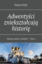 Okładka - Adwentyści zniekształcają historię - Felix Pastor