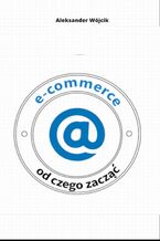 Okładka - E-COMMERCE OD CZEGO ZACZĄĆ - Aleksander Wójcik