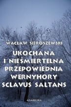 Okładka - Ukochana i nieśmiertelna. Przepowiednia Wernyhory, Sclavus saltans  wspomnienie z Syberii - Wacław Sieroszewski