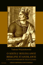Okładka - O królu Bolesławie, biskupie Stanisławie i innych wielkich tego czasu. Szkice historyczne jedenastego wieku - Tadeusz Wojciechowski