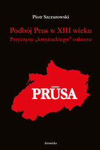 Okładka - Podbój Prus w XIII wieku. Przyczyny krzyżackiego sukcesu - Piotr Szczurowski