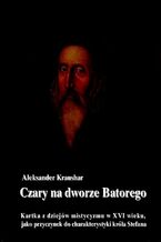 Okładka - Czary na dworze Batorego. Kartka z dziejów mistycyzmu w XVI wieku, jako przyczynek do charakterystyki króla Stefana - Aleksander Kraushar