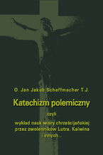 Okładka - Katechizm polemiczny czyli wykład nauk wiary chrześcijańskiej przez zwolenników Lutra, Kalwina i innych z nimi spokrewnionych zaprzeczanych lub przekształcanych - Jan Jakub Scheffmache