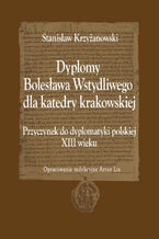 Okładka - Dyplomy Bolesława Wstydliwego dla katedry krakowskiej. Przyczynek do dyplomatyki polskiej XIII wieku - Stanisław Krzyżanowski, Oprac. Red. Artur Lis