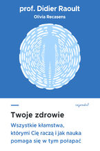 Okładka - Twoje zdrowie. Wszystkie kłamstwa, którymi cię raczą, i jak nauka pomaga się w tym połapać - prof. Didier Raoult, Sabine Casalonga