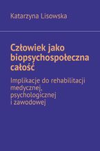 Okładka - Człowiek jako biopsychospołeczna całość -- implikacje do rehabilitacji medycznej, psychologicznej i zawodowej - Katarzyna Lisowska