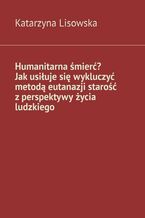 Okładka - Humanitarna śmierć? Jak usiłuje się wykluczyć metodą eutanazji starość z perspektywy życia ludzkiego - Katarzyna Lisowska