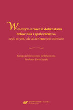 Okładka - Wielowymiarowość dobrostanu człowieka i społeczeństw, czyli o tym, jak szlachetne jest zdrowie. Księga jubileuszowa dedykowana Profesor Ewie Syrek - red. Ewa Jarosz