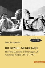 Okładka - Do granic negocjacji. Historia Zespołu Filmowego "X" Andrzeja Wajdy (1972-1983) - Anna Szczepańska