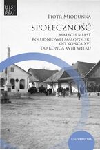 Okładka - Społeczność małych miast południowej Małopolski od końca XVI do końca XVIII wieku - Piotr Miodunka