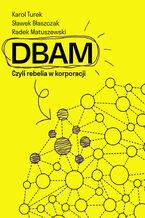Okładka - DBAM. Czyli rebelia w korporacji - Sławek Błaszczak, Karol Turek, Radek Matuszewski