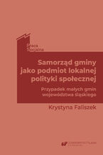 Okładka - Samorząd gminy jako podmiot lokalnej polityki społecznej. Przypadek małych gmin województwa śląskiego - Krystyna Faliszek