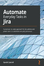Okładka - Automate Everyday Tasks in Jira. A practical, no-code approach for Jira admins and power users to automate everyday processes - Gareth Cantrell