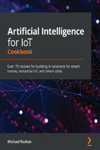 Okładka - Artificial Intelligence for IoT Cookbook. Over 70 recipes for building AI solutions for smart homes, industrial IoT, and smart cities - Michael Roshak
