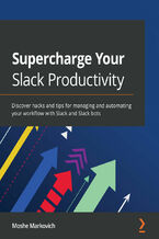 Okładka - Supercharge your Slack Productivity. Discover hacks and tips for managing and automating your workflow with Slack and Slack bots - Moshe Markovich
