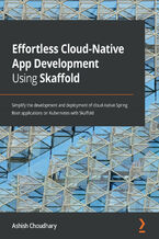 Okładka - Effortless Cloud-Native App Development Using Skaffold. Simplify the development and deployment of cloud-native Spring Boot applications on Kubernetes with Skaffold - Ashish Choudhary