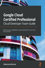 Okładka - Google Cloud Certified Professional Cloud Developer Exam Guide. Modernize your applications using cloud-native services and best practices - Sebastian Moreno