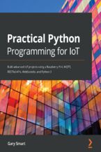 Okładka - Practical Python Programming for IoT. Build advanced IoT projects using a Raspberry Pi 4, MQTT, RESTful APIs, WebSockets, and Python 3 - Gary Smart