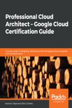 Okładka - Professional Cloud Architect -  Google Cloud Certification Guide. A handy guide to designing, developing, and managing enterprise-grade GCP cloud solutions - Konrad Cłapa , Brian Gerrard