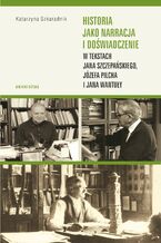 Okładka - Historia jako narracja i doświadczenie w tekstach Jana Szczepańskiego, Józefa Pilcha i Jana Wantuły - Katarzyna Szkaradnik