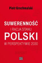 Okładka - POLSKI SUWERENNOŚĆ I RACJA STANU W PERSPEKTYWIE 2030 RAPORT - Piotr Grochmalski