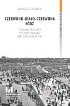 Okładka - Czerwono-biało-czerwona Łódź. Lokalne wymiary polityki pamięci historycznej w PRL - Andrzej Czyżewski