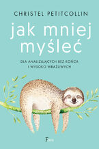 Okładka - Jak mniej myśleć. Dla analizujących bez końca i wysoko wrażliwych - Christel Petitcollin