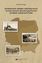Okładka - Kształtowanie układów urbanistycznych i przestrzennych dawnych granicznych ośrodków kolejowych Polski - Weronika Dragan