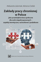 Okładka - Zakłady pracy chronionej w Polsce jako przedsiębiorstwa społeczne dla osób niepełnosprawnych - aspekty teoretyczne, rachunkowe i podatkowe - Aleksandra Łakomiak, Adrianna Cieślak