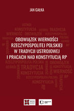 Okładka - Obowiązek wierności Rzeczypospolitej Polskiej w tradycji ustrojowej i pracach nad Konstytucją RP - Jan Gałka