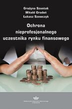 Okładka - Ochrona nieprofesjonalnego uczestnika rynku finansowego - Grażyna Szustak, Witold Gradoń, Łukasz Szewczyk