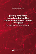 Okładka - (Trans)pozycje idei w postjugosłowiańskim dramatopisarstwie oraz teatrze (1990-2020). Perspektywa transkulturowa - Gabriela Abrasowicz