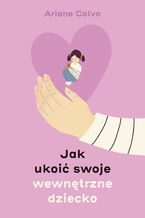 Okładka - Jak ukoić swoje wewnętrzne dziecko - Ariane Calvo