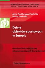 Okładka - Dzieje obiektów sportowych w Europie. Historia architektury sportowej od czasów starożytnych do współczesności - Anna Pawlikowska-Piechotka, Maciej Piechotka