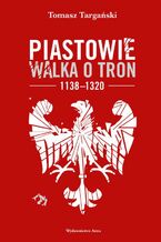 Okładka - Piastowie. Walka o tron 1138-1320 - Tomasz Targański