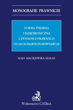 Okładka - Forma pisemna i elektroniczna czynności prawnych. Studium prawnoporównawcze - Maja Maciejewska-Szałas
