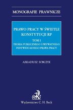 Okładka - Prawo pracy w świetle Konstytucji RP. Tom I. Teoria publicznego i prywatnego indywidualnego prawa pracy - Arkadiusz Sobczyk
