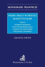 Okładka - Prawo pracy w świetle Konstytucji RP. Tom II. Wybrane problemy i instytucje prawa pracy a ochrona konstytucyjnych praw i wolności człowieka - Arkadiusz Sobczyk