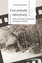Okładka - Czas przeszły zatrzymany. Kulturowa historia skansenów w Szwecji i w Polsce - Łukasz Bukowiecki