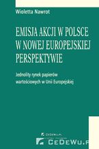 Okładka - Emisja akcji w Polsce w nowej europejskiej perspektywie - jednolity rynek papierów wartościowych w Unii Europejskiej. Rozdział 3. Rynek papierów wartościowych w Polsce w świetle rozwiązań europejskich - Wioletta Nawrot