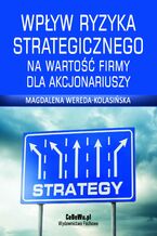Okładka - Wpływ ryzyka strategicznego na wartość firmy dla akcjonariuszy. Rozdział 2. Definicja i rola ryzyka oraz zarządzanie ryzykiem - Magdalena Wereda-Kolasińska