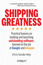 Okładka - Shipping Greatness. Practical lessons on building and launching outstanding software, learned on the job at Google and Amazon - Chris Vander Mey