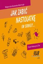 Okładka - Jak zabić nastolatkę ( w sobie)? - Małgorzata Gutowska-Adamczyk