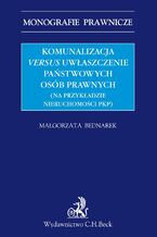 Okładka - Komunalizacja versus uwłaszczenie państwowych osób prawnych (na przykładzie nieruchomości PKP) - Małgorzata Bednarek