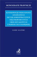 Okładka - Konsekwencje niezgodności ostatecznych decyzji administracyjnych oraz prawomocnych orzeczeń sądowych z prawem Unii Europejskiej - Marek Maliński