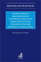 Okładka - Ochrona prawna przedsiębiorców w interesie publicznym przed nieuczciwym wykorzystywaniem przewagi kontraktowej - Magdalena Knapp