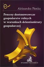 Okładka - Procesy dostosowawcze gospodarstw rolnych w warunkach dekoniunktury gospodarczej - Aleksandra Płonka