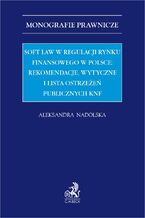 Okładka - Soft law w regulacji rynku finansowego w Polsce: rekomendacje wytyczne i lista ostrzeżeń publicznych KNF - Aleksandra Nadolska